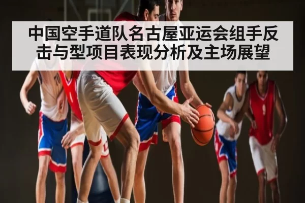 中国空手道队名古屋亚运会组手反击与型项目表现分析及主场展望